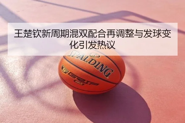 王楚钦新周期混双配合再调整与发球变化引发热议