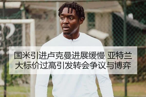国米引进卢克曼进展缓慢 亚特兰大标价过高引发转会争议与博弈